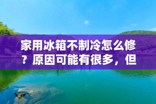 家用冰箱不制冷怎么修？原因可能有很多，但是如何解决这个问题却是让很多人头疼的事情。在这篇文章中，我们将会详细介绍家用冰箱不制冷的原因及其解决方法。