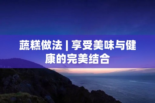蔬糕做法 | 享受美味与健康的完美结合