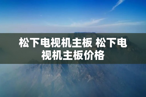 松下电视机主板 松下电视机主板价格