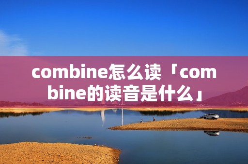 combine怎么读「combine的读音是什么」