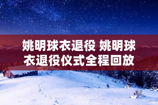姚明球衣退役 姚明球衣退役仪式全程回放