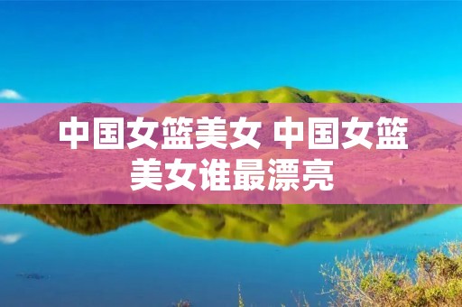 中国女篮美女 中国女篮美女谁最漂亮