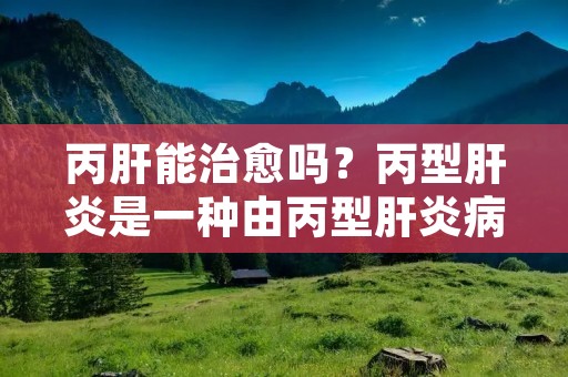 丙肝能治愈吗？丙型肝炎是一种由丙型肝炎病毒引起的肝炎，它是一种慢性病毒性肝炎，通常没有明显的症状，但可以导致肝脏受损和肝硬化。许多人都担心丙肝是否能治愈，下面我们将详细探讨这个问题。