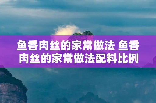 鱼香肉丝的家常做法 鱼香肉丝的家常做法配料比例