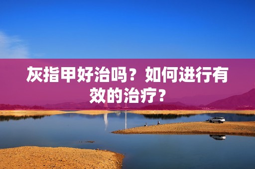 灰指甲好治吗？如何进行有效的治疗？