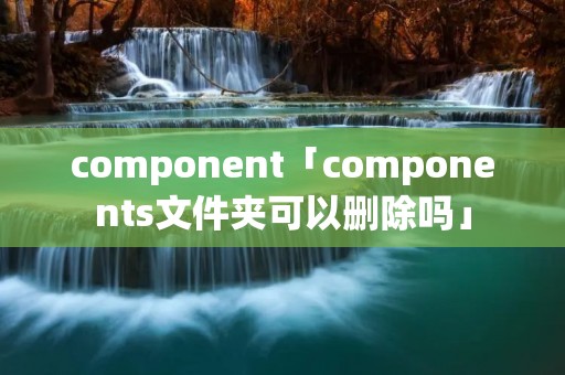 component「components文件夹可以删除吗」 component「components文件夹可以删除吗」