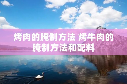 烤肉的腌制方法 烤牛肉的腌制方法和配料