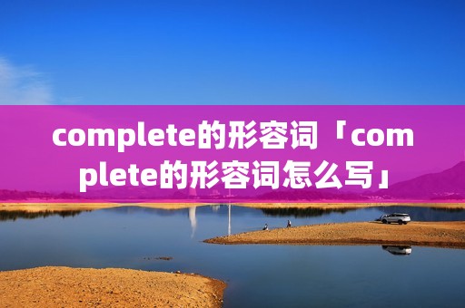 complete的形容词「complete的形容词怎么写」