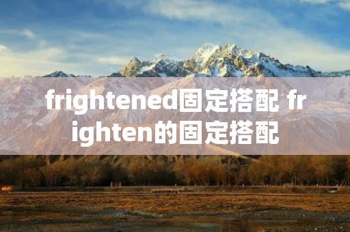 frightened固定搭配 frighten的固定搭配 frightened固定搭配 frighten的固定搭配