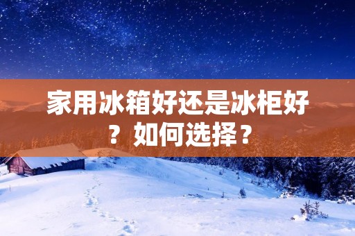 家用冰箱好还是冰柜好?如何选择?