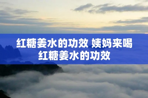 红糖姜水的功效 姨妈来喝红糖姜水的功效