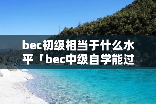 bec初级相当于什么水平「bec中级自学能过吗」