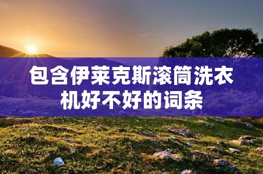包含伊莱克斯滚筒洗衣机好不好的词条 包含伊莱克斯滚筒洗衣机好不好的词条