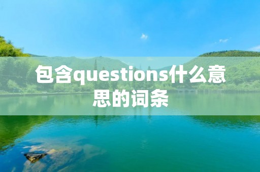 包含questions什么意思的词条 包含questions什么意思的词条