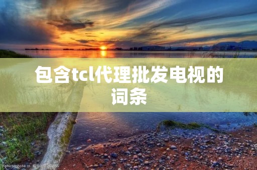 包含tcl代理批发电视的词条 包含tcl代理批发电视的词条
