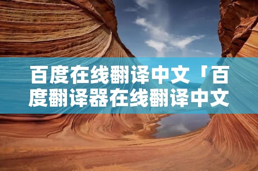 百度在线翻译中文「百度翻译器在线翻译中文」 百度在线翻译中文「百度翻译器在线翻译中文」