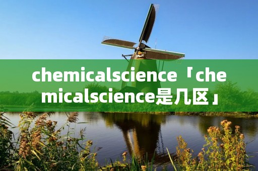 chemicalscience「chemicalscience是几区」 chemicalscience「chemicalscience是几区」