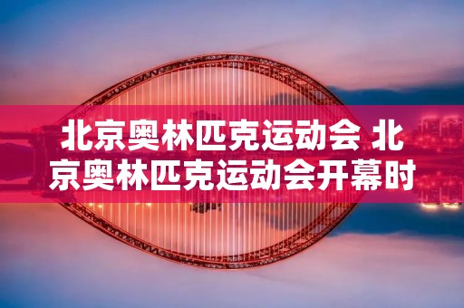 北京奥林匹克运动会 北京奥林匹克运动会开幕时间