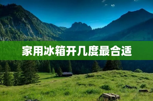 家用冰箱开几度最合适:你需要知道的一切 家用冰箱开几度最合适:你需要知道的一切