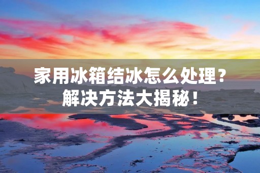 家用冰箱结冰怎么处理?解决方法大揭秘! 家用冰箱结冰怎么处理?解决方法大揭秘!