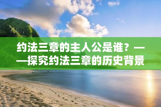 约法三章的主人公是谁?——探究约法三章的历史背景及其主要内容