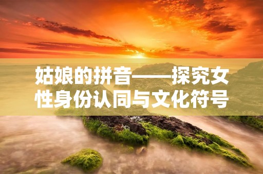 姑娘的拼音——探究女性身份认同与文化符号