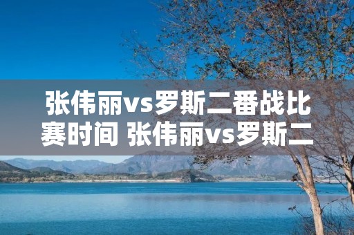 张伟丽vs罗斯二番战比赛时间 张伟丽vs罗斯二番战比赛视频
