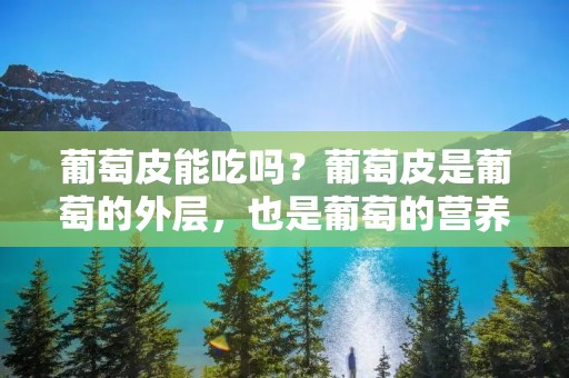葡萄皮能吃吗?葡萄皮是葡萄的外层,也是葡萄的营养密集部分之一。葡萄皮中富含的多酚类化合物,如黄酮类、蒽醌类、类黄酮类、花青素类等,具有抗氧化、抗癌、心血管保护、降低血糖、促进肠道健康等多种保健功效。因此,葡萄皮是一种非常有营养价值的食品。
