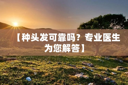 【种头发可靠吗?专业医生为您解答】