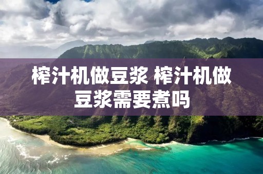 榨汁机做豆浆 榨汁机做豆浆需要煮吗
