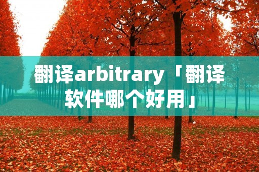 翻译arbitrary「翻译软件哪个好用」 翻译arbitrary「翻译软件哪个好用」