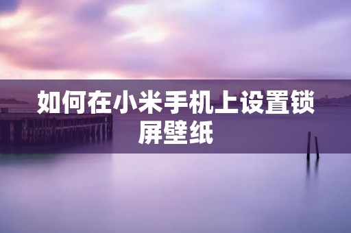如何在小米手机上设置锁屏壁纸