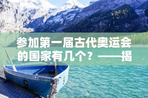 参加第一届古代奥运会的国家有几个?——揭秘古代奥运会的历史 参加第一届古代奥运会的国家有几个?——揭秘古代奥运会的历史