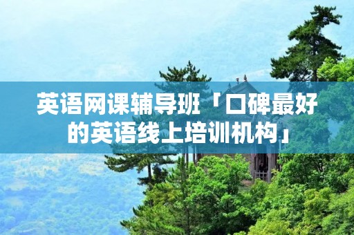 英语网课辅导班「口碑最好的英语线上培训机构」 英语网课辅导班「口碑最好的英语线上培训机构」