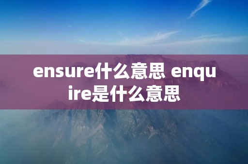 ensure什么意思 enquire是什么意思 ensure什么意思 enquire是什么意思