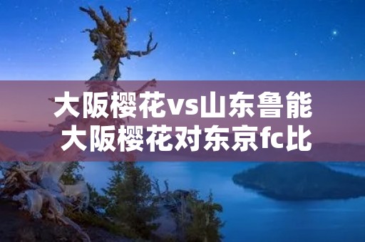 大阪樱花vs山东鲁能 大阪樱花对东京fc比赛结果
