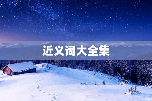 近义词大全集:帮你轻松掌握同义词