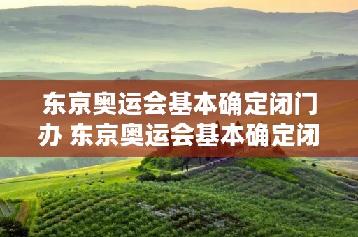 东京奥运会基本确定闭门办 东京奥运会基本确定闭门办法是什么 东京奥运会基本确定闭门办 东京奥运会基本确定闭门办法是什么
