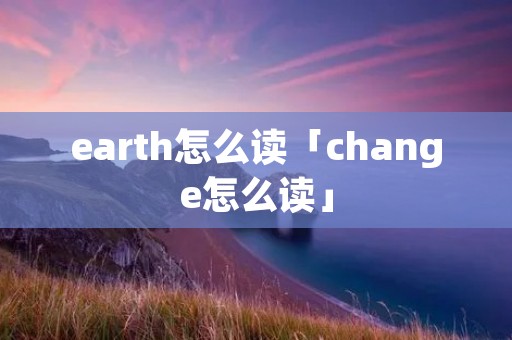 earth怎么读「change怎么读」