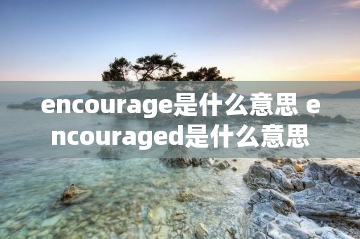 encourage是什么意思 encouraged是什么意思
