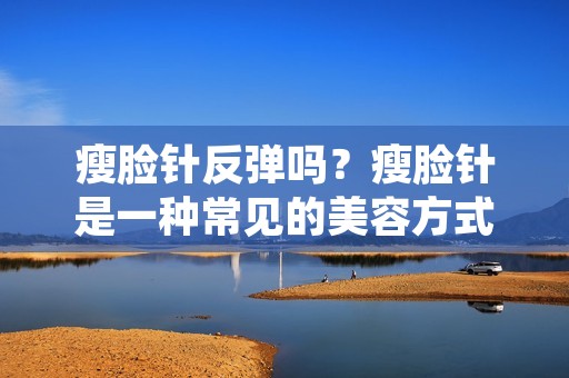 瘦脸针反弹吗?瘦脸针是一种常见的美容方式,通过注射一定剂量的肉毒杆菌素,使得面部肌肉得到松弛,从而达到瘦脸的效果。虽然瘦脸针在短时间内可以带来明显的效果,但是很多人担心的是瘦脸针是否会出现反弹现象。那么,瘦脸针反弹吗?接下来,我们来详细了解一下。