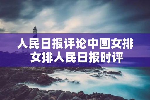 人民日报评论中国女排 女排人民日报时评 人民日报评论中国女排 女排人民日报时评