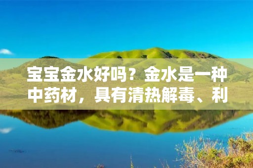 宝宝金水好吗?金水是一种中药材,具有清热解毒、利尿消肿的功效。因此,金水被广泛地应用于各种疾病的治疗,包括儿童疾病。那么,宝宝金水好不好?下面我们来详细了解一下。