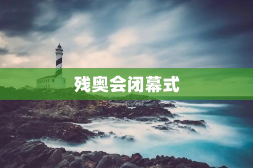 残奥会闭幕式：向残疾人士致敬的盛典