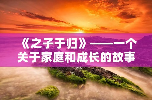 《之子于归》——一个关于家庭和成长的故事