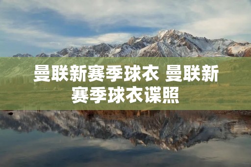 曼联新赛季球衣 曼联新赛季球衣谍照 曼联新赛季球衣 曼联新赛季球衣谍照