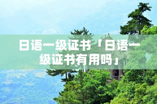 日语一级证书「日语一级证书有用吗」 日语一级证书「日语一级证书有用吗」