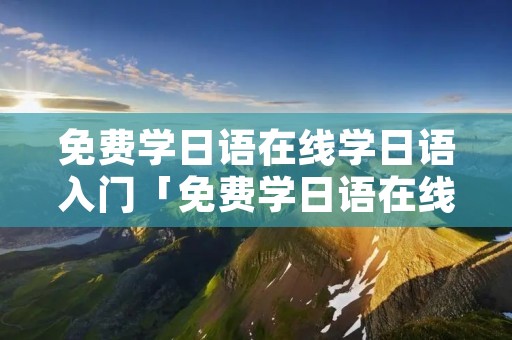 免费学日语在线学日语入门「免费学日语在线学日语入门教程」