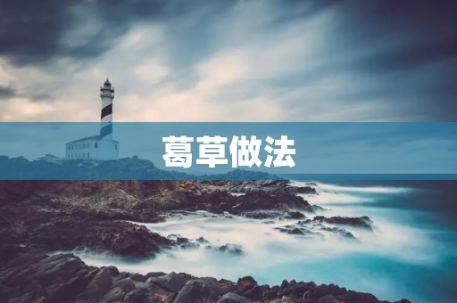 葛草做法：如何制作美味的葛草饮料