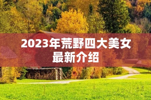 2023年荒野四大美女最新介绍